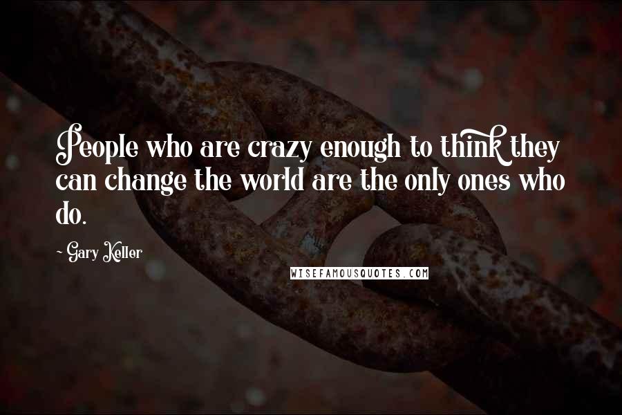 Gary Keller Quotes: People who are crazy enough to think they can change the world are the only ones who do.