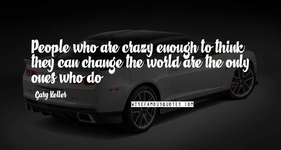 Gary Keller Quotes: People who are crazy enough to think they can change the world are the only ones who do.