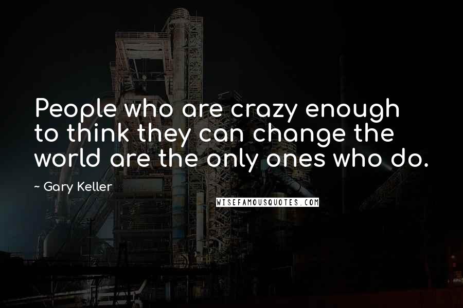 Gary Keller Quotes: People who are crazy enough to think they can change the world are the only ones who do.