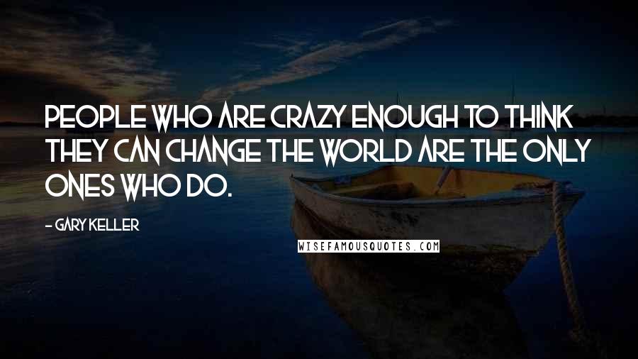 Gary Keller Quotes: People who are crazy enough to think they can change the world are the only ones who do.