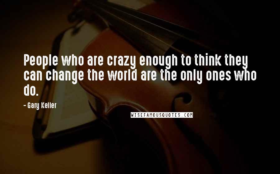 Gary Keller Quotes: People who are crazy enough to think they can change the world are the only ones who do.