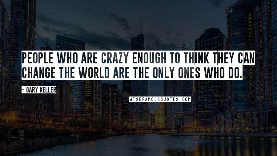 Gary Keller Quotes: People who are crazy enough to think they can change the world are the only ones who do.