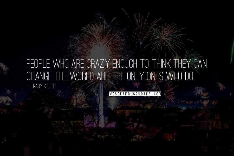 Gary Keller Quotes: People who are crazy enough to think they can change the world are the only ones who do.