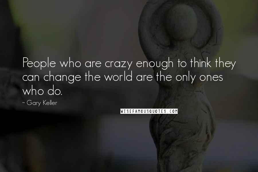 Gary Keller Quotes: People who are crazy enough to think they can change the world are the only ones who do.