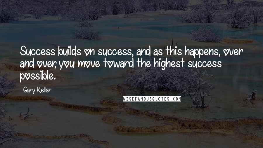 Gary Keller Quotes: Success builds on success, and as this happens, over and over, you move toward the highest success possible.