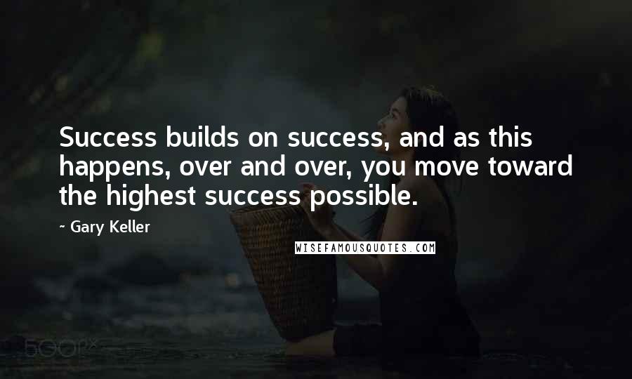 Gary Keller Quotes: Success builds on success, and as this happens, over and over, you move toward the highest success possible.