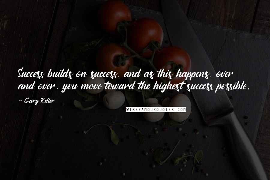 Gary Keller Quotes: Success builds on success, and as this happens, over and over, you move toward the highest success possible.