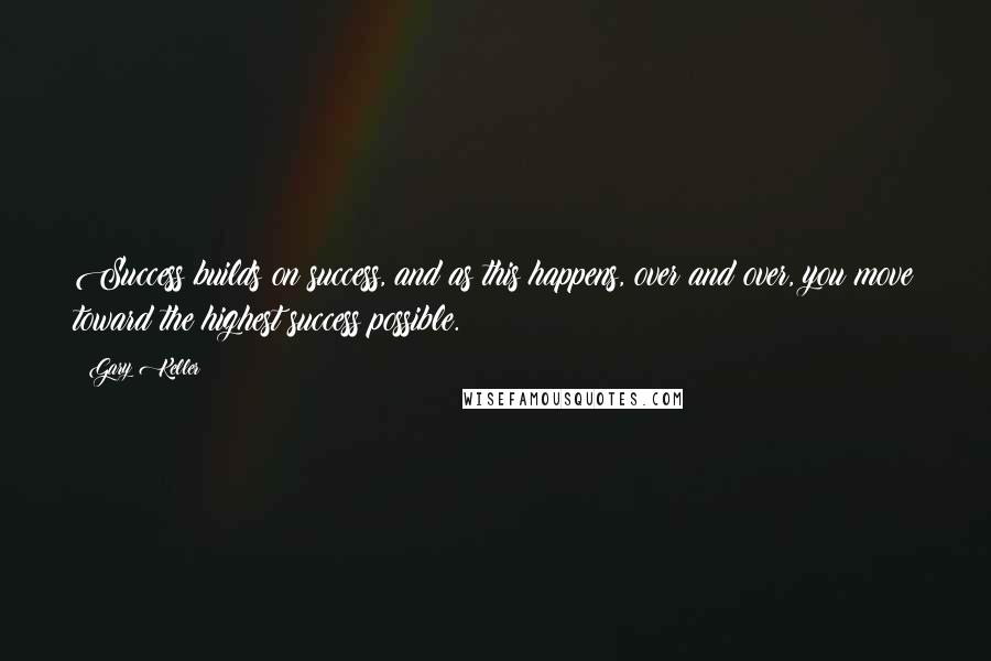 Gary Keller Quotes: Success builds on success, and as this happens, over and over, you move toward the highest success possible.