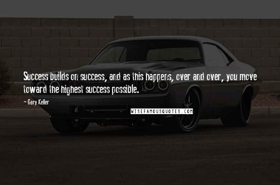 Gary Keller Quotes: Success builds on success, and as this happens, over and over, you move toward the highest success possible.