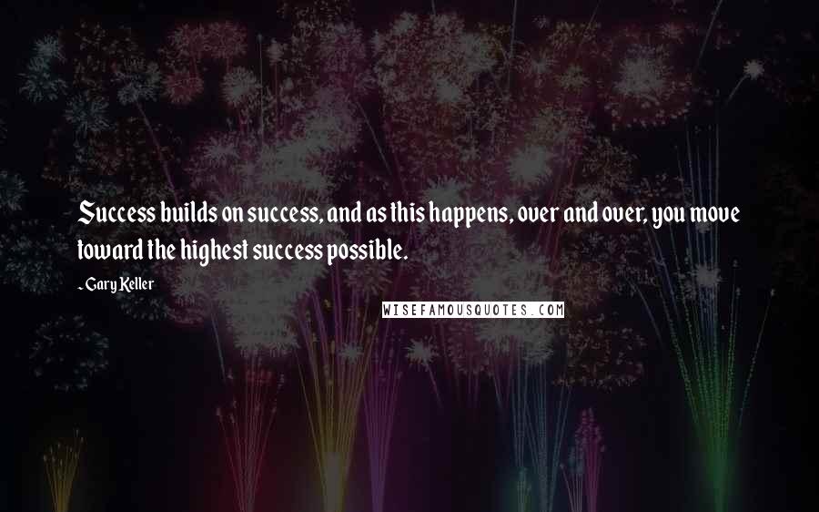 Gary Keller Quotes: Success builds on success, and as this happens, over and over, you move toward the highest success possible.