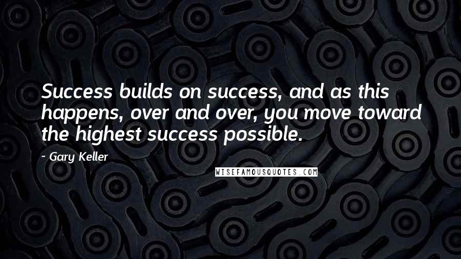 Gary Keller Quotes: Success builds on success, and as this happens, over and over, you move toward the highest success possible.