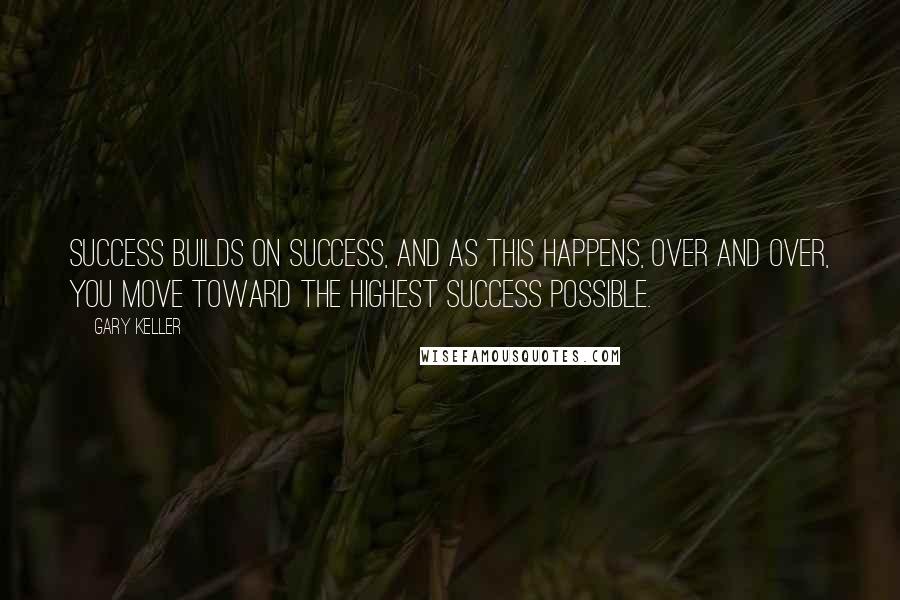 Gary Keller Quotes: Success builds on success, and as this happens, over and over, you move toward the highest success possible.