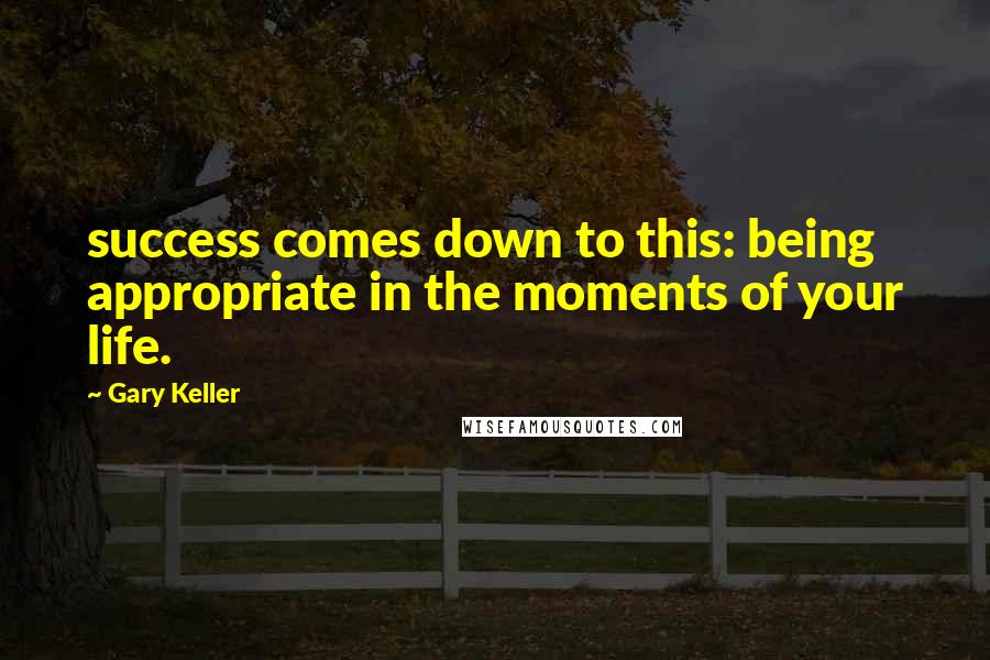 Gary Keller Quotes: success comes down to this: being appropriate in the moments of your life.