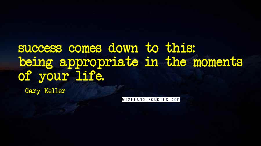 Gary Keller Quotes: success comes down to this: being appropriate in the moments of your life.