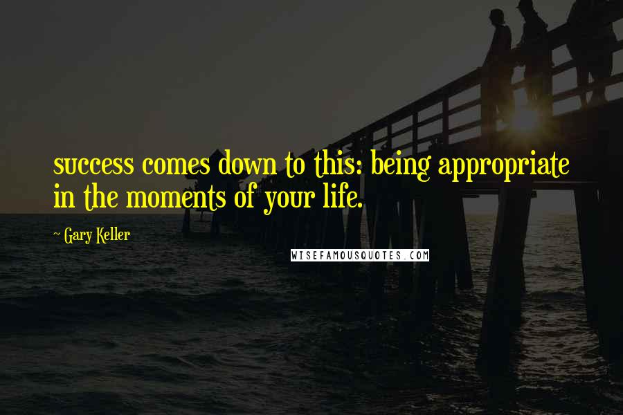 Gary Keller Quotes: success comes down to this: being appropriate in the moments of your life.