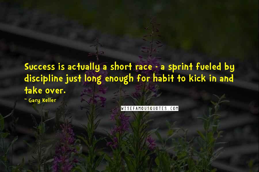 Gary Keller Quotes: Success is actually a short race - a sprint fueled by discipline just long enough for habit to kick in and take over.