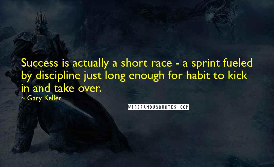 Gary Keller Quotes: Success is actually a short race - a sprint fueled by discipline just long enough for habit to kick in and take over.