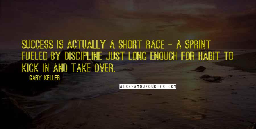 Gary Keller Quotes: Success is actually a short race - a sprint fueled by discipline just long enough for habit to kick in and take over.