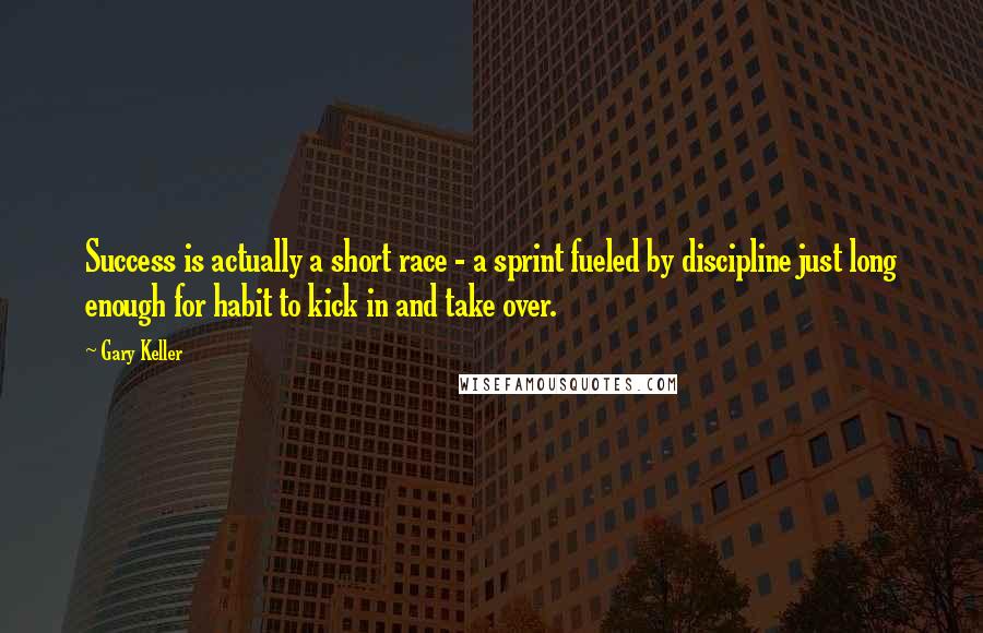 Gary Keller Quotes: Success is actually a short race - a sprint fueled by discipline just long enough for habit to kick in and take over.
