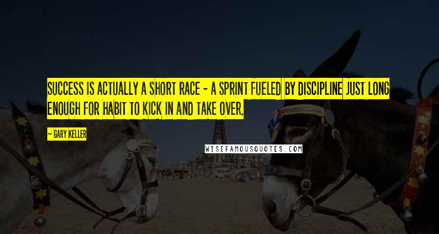 Gary Keller Quotes: Success is actually a short race - a sprint fueled by discipline just long enough for habit to kick in and take over.