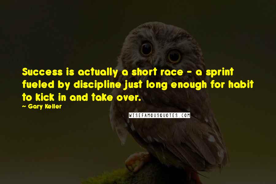 Gary Keller Quotes: Success is actually a short race - a sprint fueled by discipline just long enough for habit to kick in and take over.