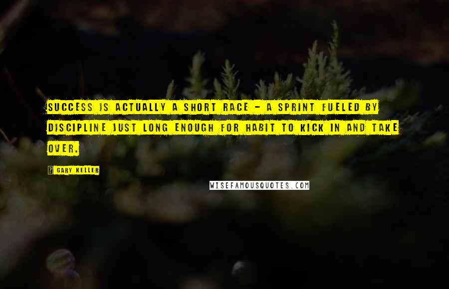 Gary Keller Quotes: Success is actually a short race - a sprint fueled by discipline just long enough for habit to kick in and take over.