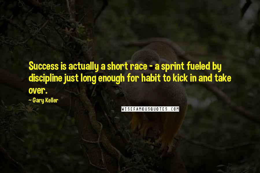 Gary Keller Quotes: Success is actually a short race - a sprint fueled by discipline just long enough for habit to kick in and take over.