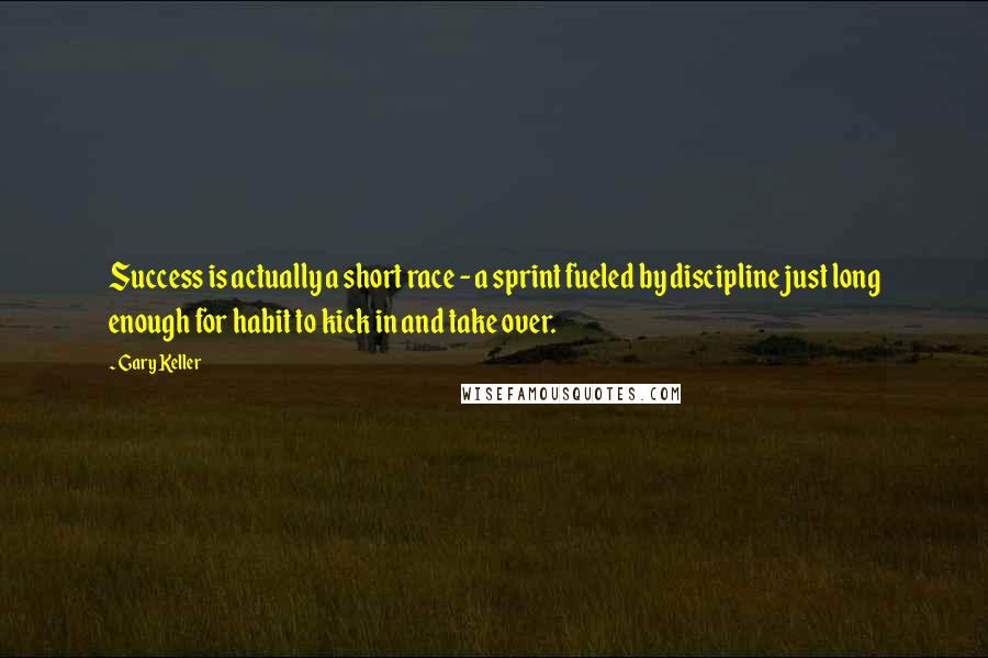 Gary Keller Quotes: Success is actually a short race - a sprint fueled by discipline just long enough for habit to kick in and take over.