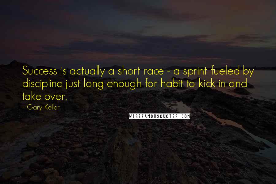 Gary Keller Quotes: Success is actually a short race - a sprint fueled by discipline just long enough for habit to kick in and take over.