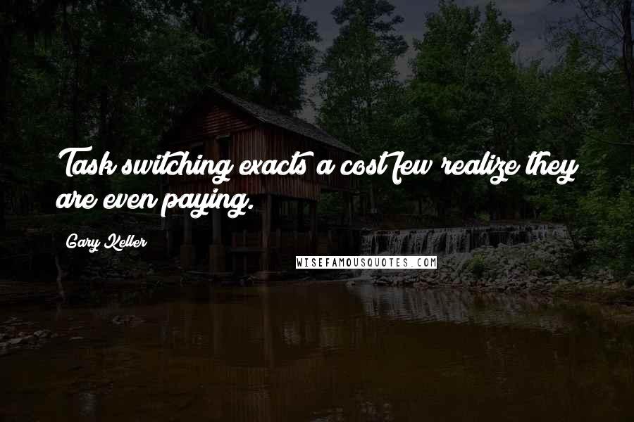 Gary Keller Quotes: Task switching exacts a cost few realize they are even paying.