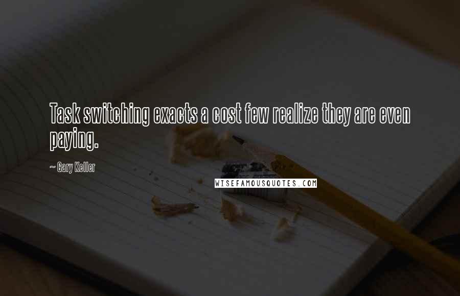 Gary Keller Quotes: Task switching exacts a cost few realize they are even paying.