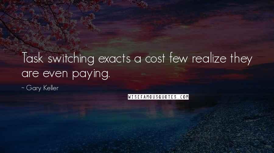 Gary Keller Quotes: Task switching exacts a cost few realize they are even paying.