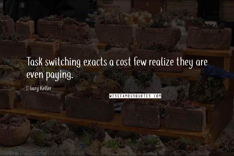 Gary Keller Quotes: Task switching exacts a cost few realize they are even paying.