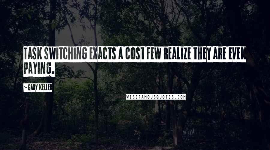 Gary Keller Quotes: Task switching exacts a cost few realize they are even paying.