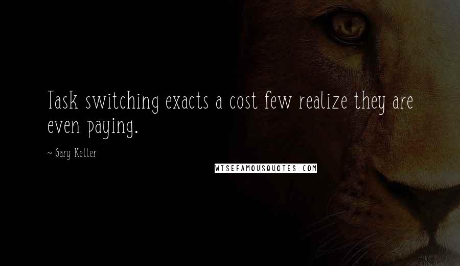 Gary Keller Quotes: Task switching exacts a cost few realize they are even paying.