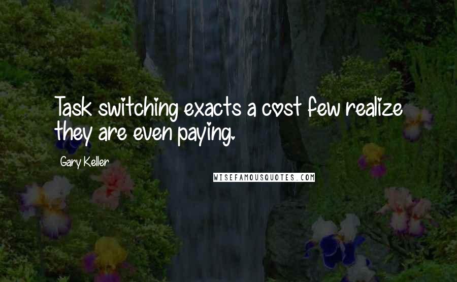 Gary Keller Quotes: Task switching exacts a cost few realize they are even paying.