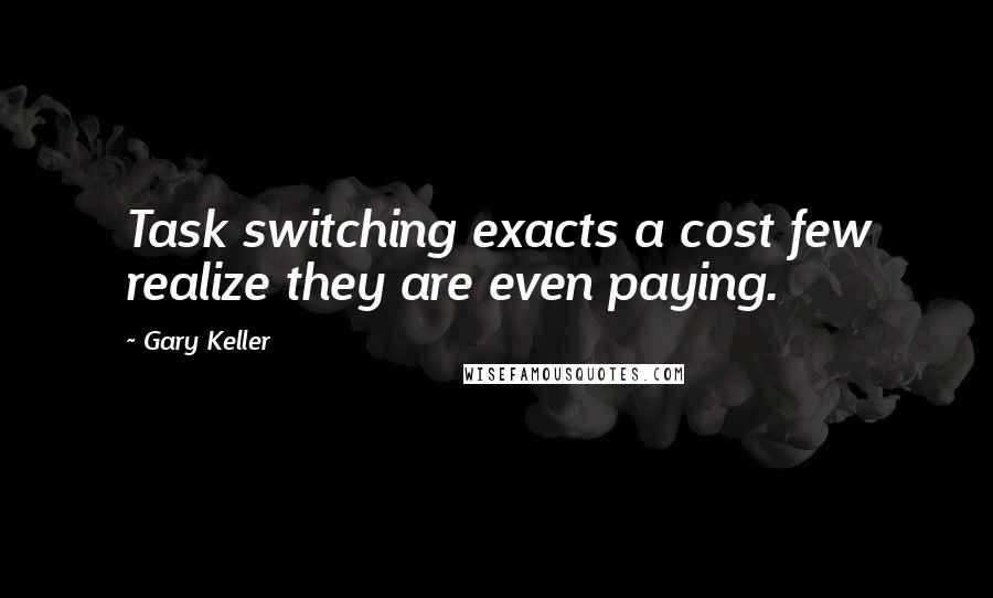 Gary Keller Quotes: Task switching exacts a cost few realize they are even paying.