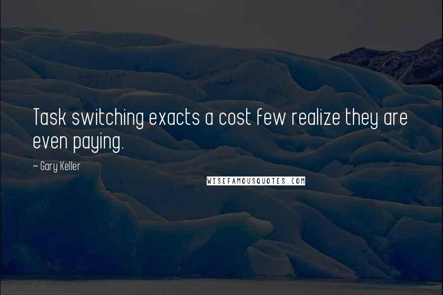 Gary Keller Quotes: Task switching exacts a cost few realize they are even paying.