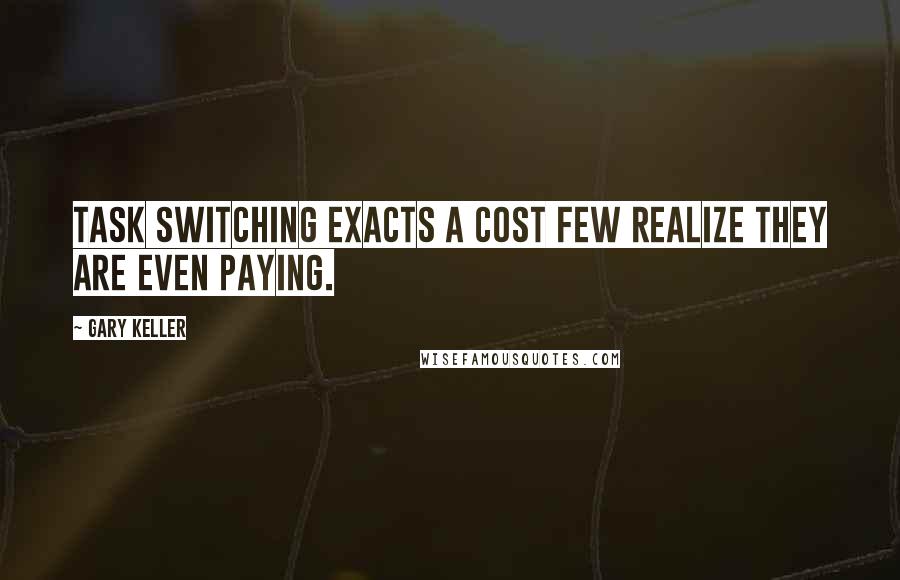 Gary Keller Quotes: Task switching exacts a cost few realize they are even paying.