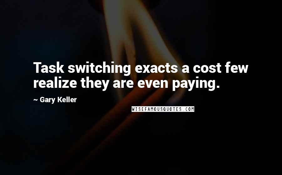 Gary Keller Quotes: Task switching exacts a cost few realize they are even paying.