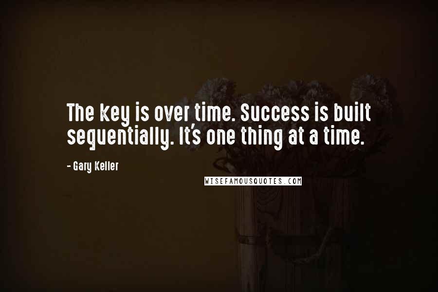 Gary Keller Quotes: The key is over time. Success is built sequentially. It's one thing at a time.