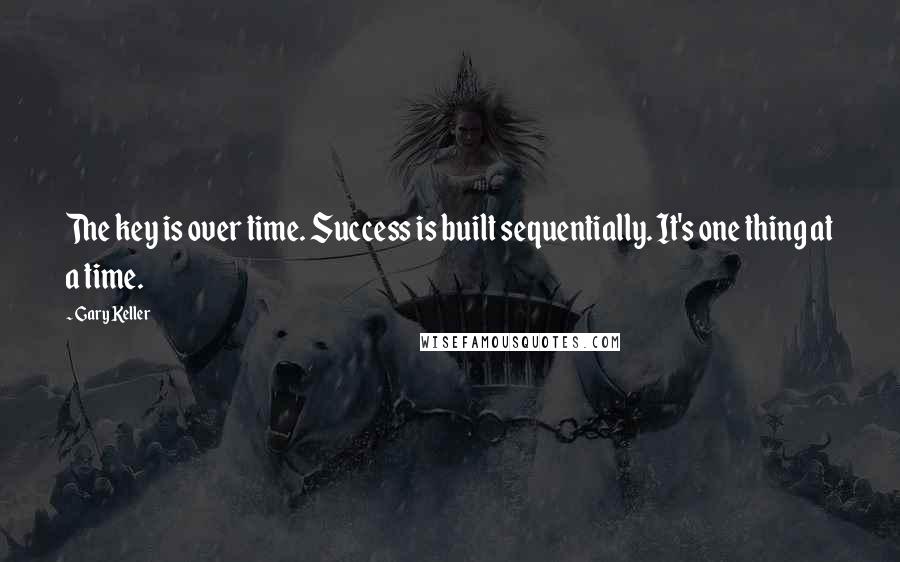 Gary Keller Quotes: The key is over time. Success is built sequentially. It's one thing at a time.