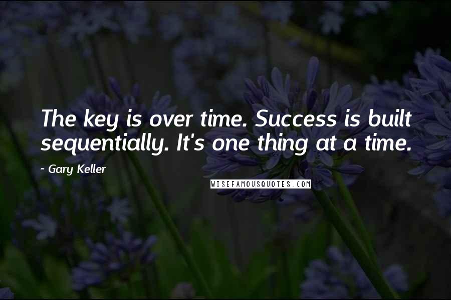 Gary Keller Quotes: The key is over time. Success is built sequentially. It's one thing at a time.