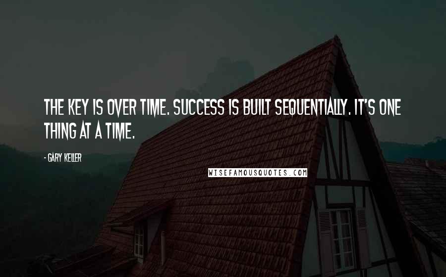 Gary Keller Quotes: The key is over time. Success is built sequentially. It's one thing at a time.