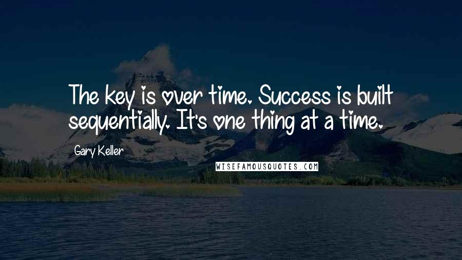 Gary Keller Quotes: The key is over time. Success is built sequentially. It's one thing at a time.