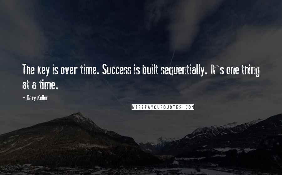 Gary Keller Quotes: The key is over time. Success is built sequentially. It's one thing at a time.