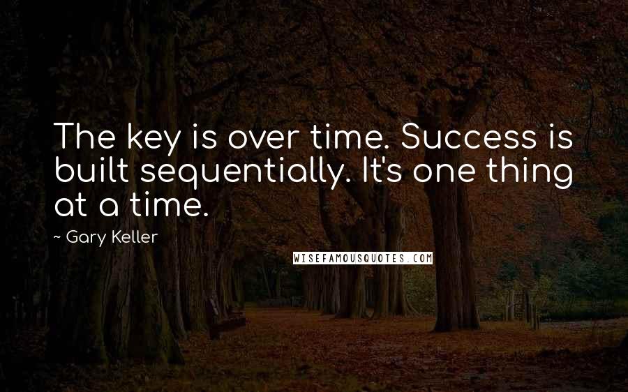 Gary Keller Quotes: The key is over time. Success is built sequentially. It's one thing at a time.