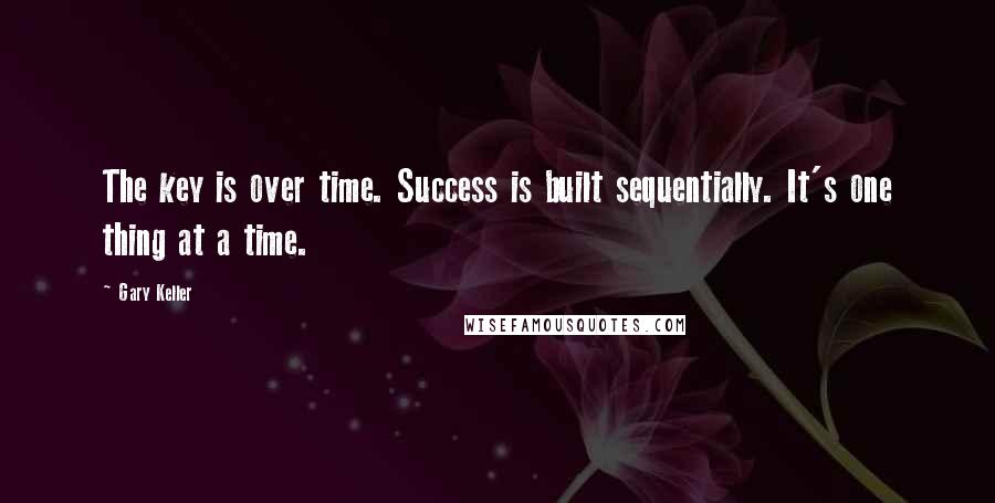 Gary Keller Quotes: The key is over time. Success is built sequentially. It's one thing at a time.