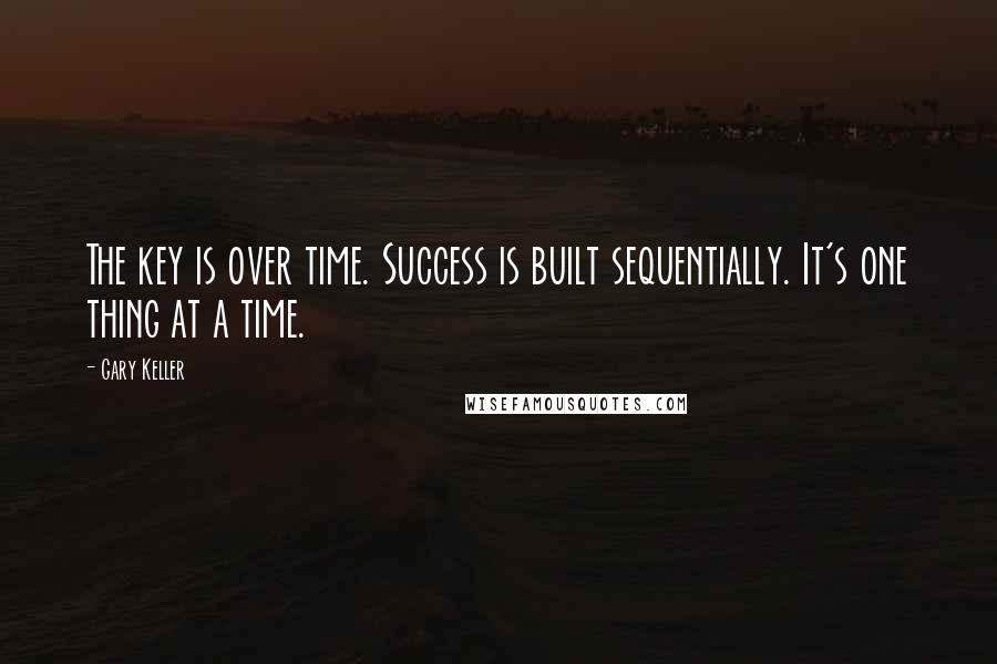 Gary Keller Quotes: The key is over time. Success is built sequentially. It's one thing at a time.