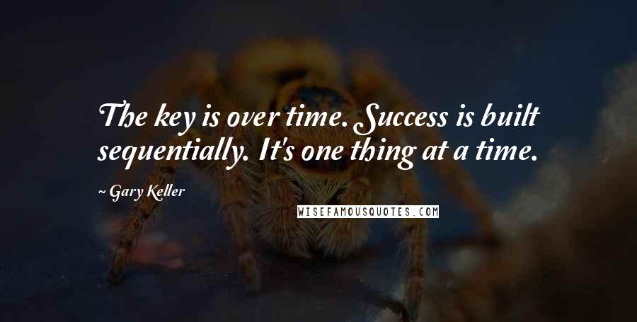 Gary Keller Quotes: The key is over time. Success is built sequentially. It's one thing at a time.